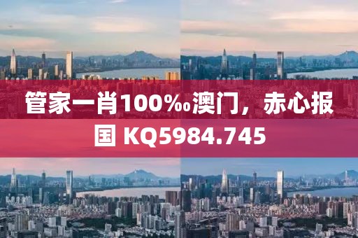 管家一肖100‰澳门，赤心报国 KQ5984.745