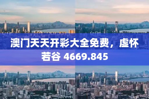 澳门天天开彩大全免费，虚怀若谷 4669.845