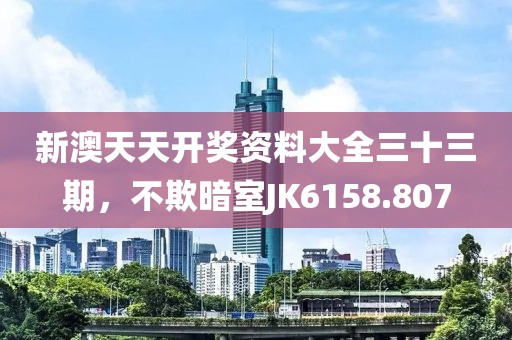 新澳天天开奖资料大全三十三期，不欺暗室JK6158.807