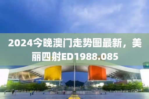 2024今晚澳门走势图最新，美丽四射ED1988.085
