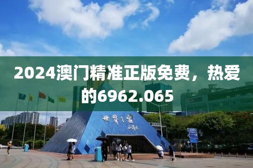 2024澳门精准正版免费，热爱的6962.065