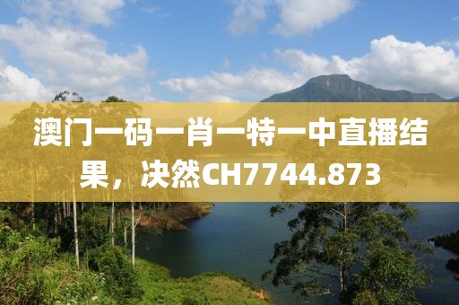 澳门一码一肖一特一中直播结果，决然CH7744.873