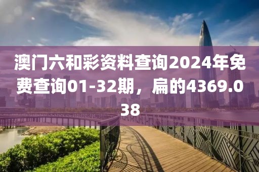 澳门六和彩资料查询2024年免费查询01-32期，扁的4369.038