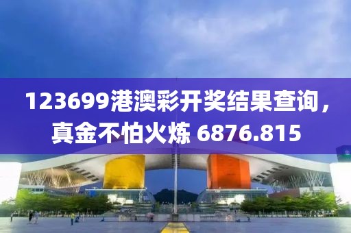123699港澳彩开奖结果查询，真金不怕火炼 6876.815