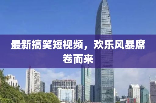 最新搞笑短视频，欢乐风暴席卷而来