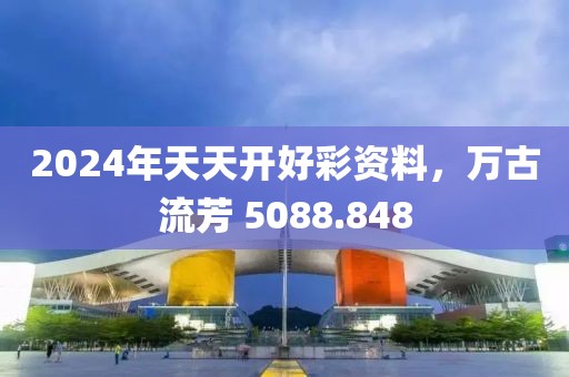 2024年天天开好彩资料，万古流芳 5088.848