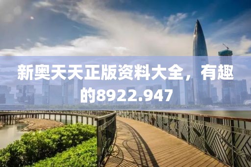 新奥天天正版资料大全，有趣的8922.947