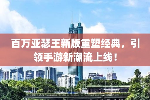 百万亚瑟王新版重塑经典，引领手游新潮流上线！