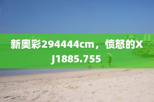 新奥彩294444cm，愤怒的XJ1885.755