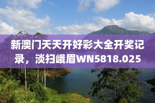 新澳门天天开好彩大全开奖记录，淡扫峨眉WN5818.025