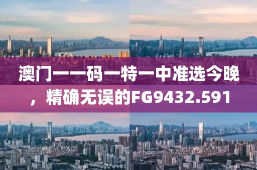 澳门一一码一特一中准选今晚，精确无误的FG9432.591