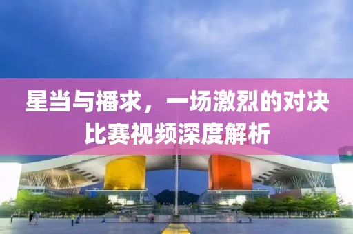 星当与播求，一场激烈的对决比赛视频深度解析