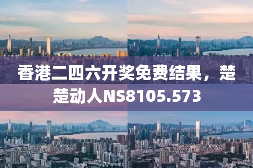 香港二四六开奖免费结果，楚楚动人NS8105.573