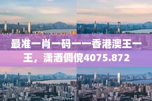 最准一肖一码一一香港澳王一王，潇洒倜傥4075.872