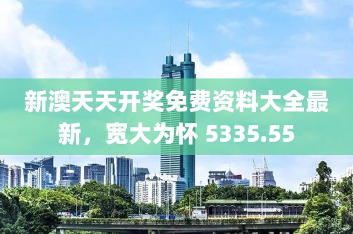 新澳天天开奖免费资料大全最新，宽大为怀 5335.55
