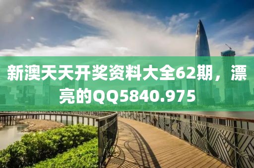 新澳天天开奖资料大全62期，漂亮的QQ5840.975