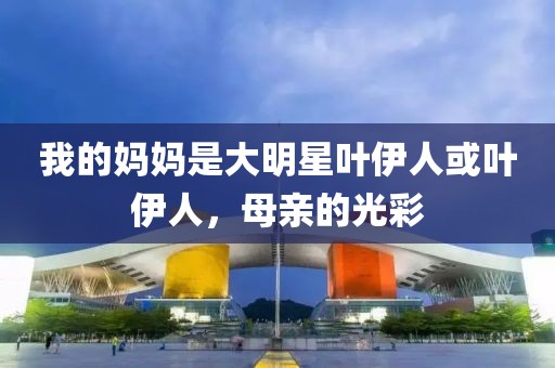 我的妈妈是大明星叶伊人或叶伊人，母亲的光彩