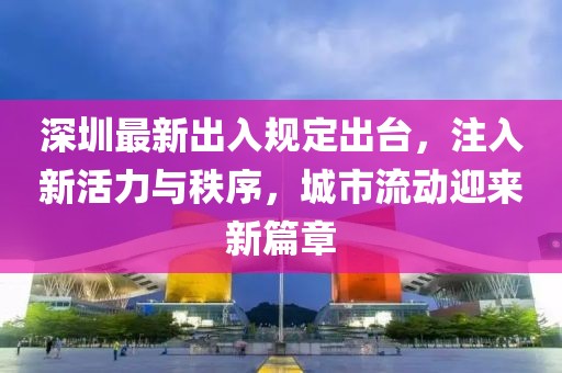 深圳最新出入规定出台，注入新活力与秩序，城市流动迎来新篇章