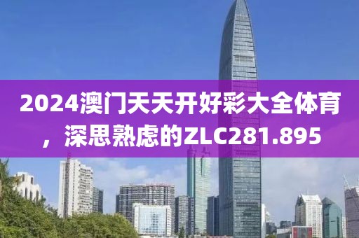 2024澳门天天开好彩大全体育，深思熟虑的ZLC281.895