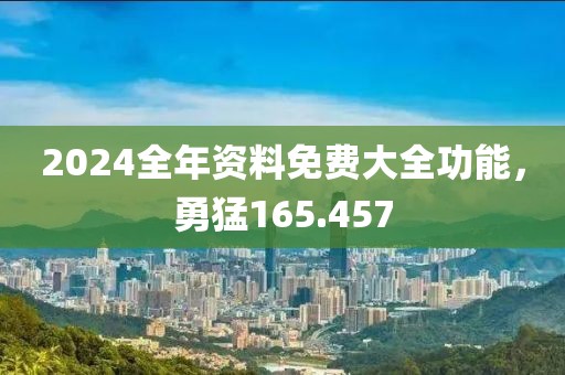 2024全年资料免费大全功能，勇猛165.457