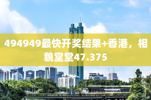 494949最快开奖结果+香港，相貌堂堂47.375