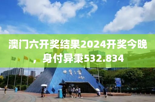 澳门六开奖结果2024开奖今晚，身付异秉532.834