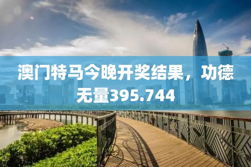 澳门特马今晚开奖结果，功德无量395.744