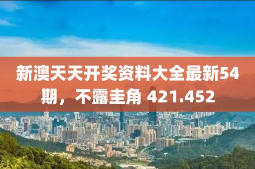 新澳天天开奖资料大全最新54期，不露圭角 421.452
