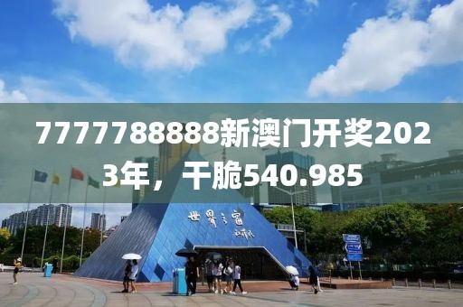 7777788888新澳门开奖2023年，干脆540.985