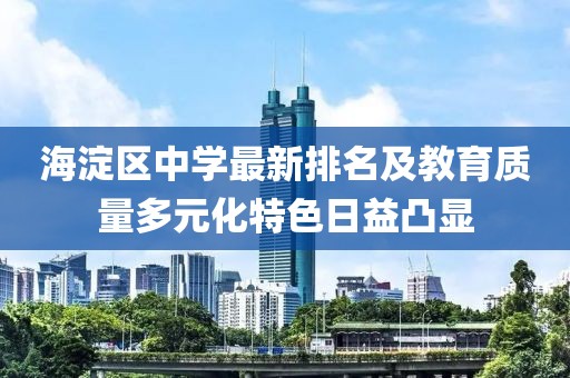 海淀区中学最新排名及教育质量多元化特色日益凸显