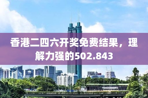 香港二四六开奖免费结果，理解力强的502.843