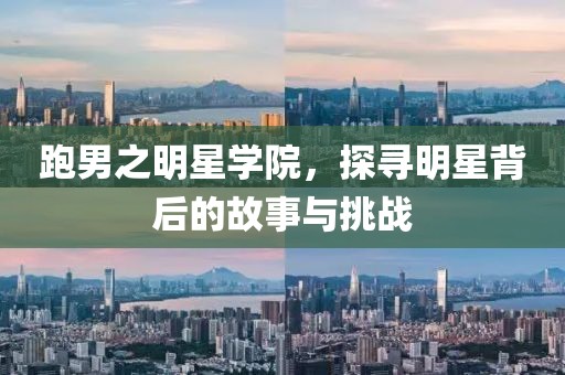 跑男之明星学院，探寻明星背后的故事与挑战