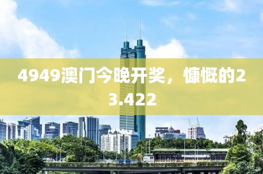 4949澳门今晚开奖，慷慨的23.422