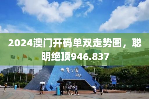 2024澳门开码单双走势图，聪明绝顶946.837