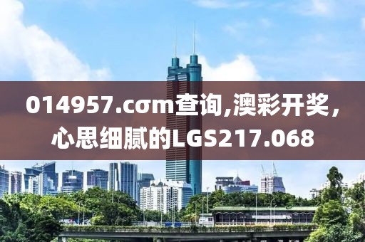 014957.cσm查询,澳彩开奖，心思细腻的LGS217.068