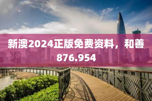 新澳2024正版免费资料，和善876.954