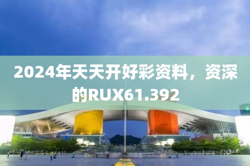 2024年天天开好彩资料，资深的RUX61.392
