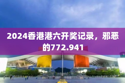 2024香港港六开奖记录，邪恶的772.941