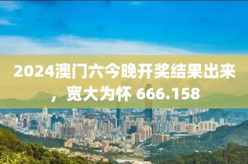2024澳门六今晚开奖结果出来，宽大为怀 666.158