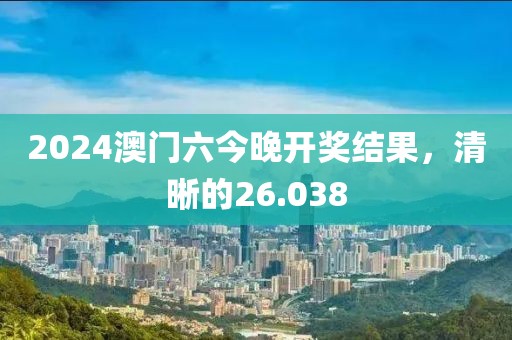 2024澳门六今晚开奖结果，清晰的26.038