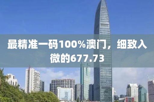 最精准一码100%澳门，细致入微的677.73