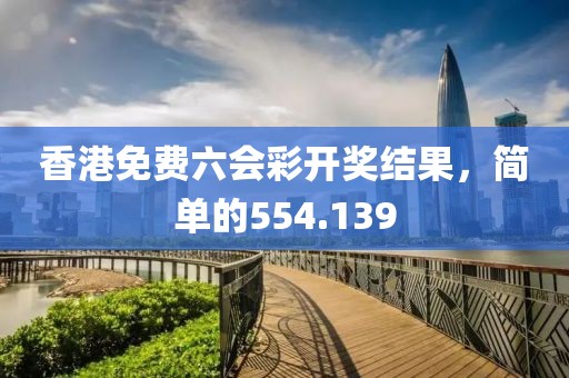 香港免费六会彩开奖结果，简单的554.139