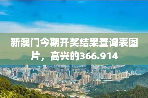 新澳门今期开奖结果查询表图片，高兴的366.914