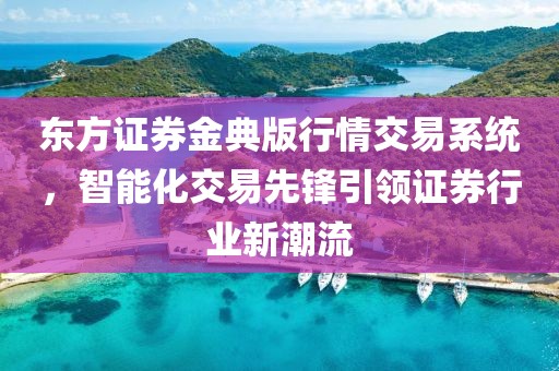 东方证券金典版行情交易系统，智能化交易先锋引领证券行业新潮流