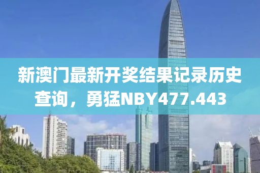 新澳门最新开奖结果记录历史查询，勇猛NBY477.443