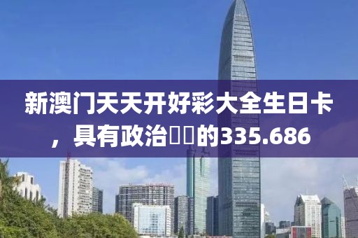 新澳门天天开好彩大全生日卡，具有政治觸覺的335.686
