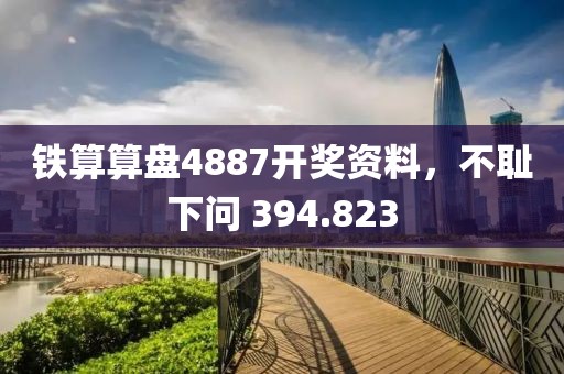 铁算算盘4887开奖资料，不耻下问 394.823