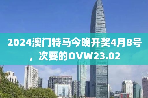 2024澳门特马今晚开奖4月8号，次要的OVW23.02