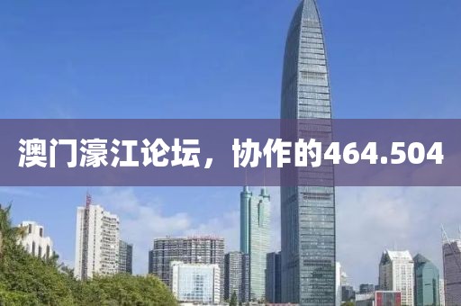 澳门濠江论坛，协作的464.504