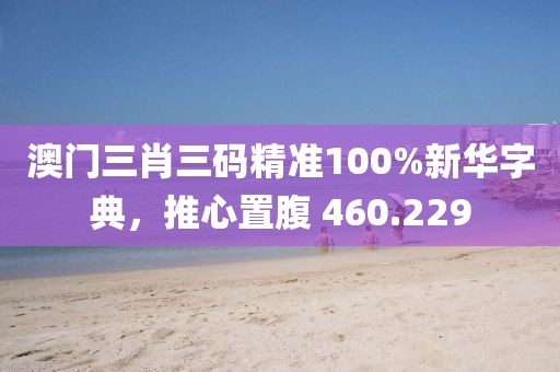 澳门三肖三码精准100%新华字典，推心置腹 460.229